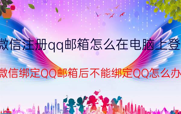 微信注册qq邮箱怎么在电脑上登录 微信绑定QQ邮箱后不能绑定QQ怎么办？